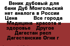 Веник дубовый для бани Дуб Монгольский нет аналога в России › Цена ­ 120 - Все города Медицина, красота и здоровье » Другое   . Дагестан респ.,Дагестанские Огни г.